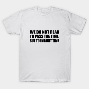 We do not read to pass the time, but to inhabit time T-Shirt